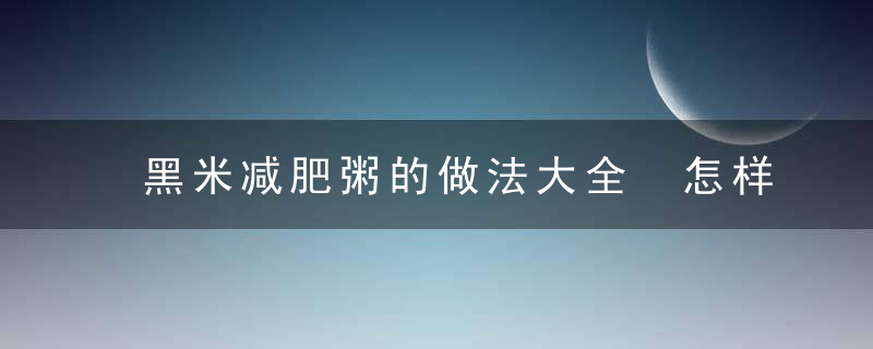 黑米减肥粥的做法大全 怎样快速健康减肥